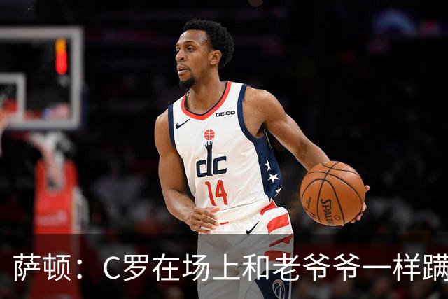 萨顿：C罗在场上和老爷爷一样蹒跚 马丁内斯的管理方式就是丑闻